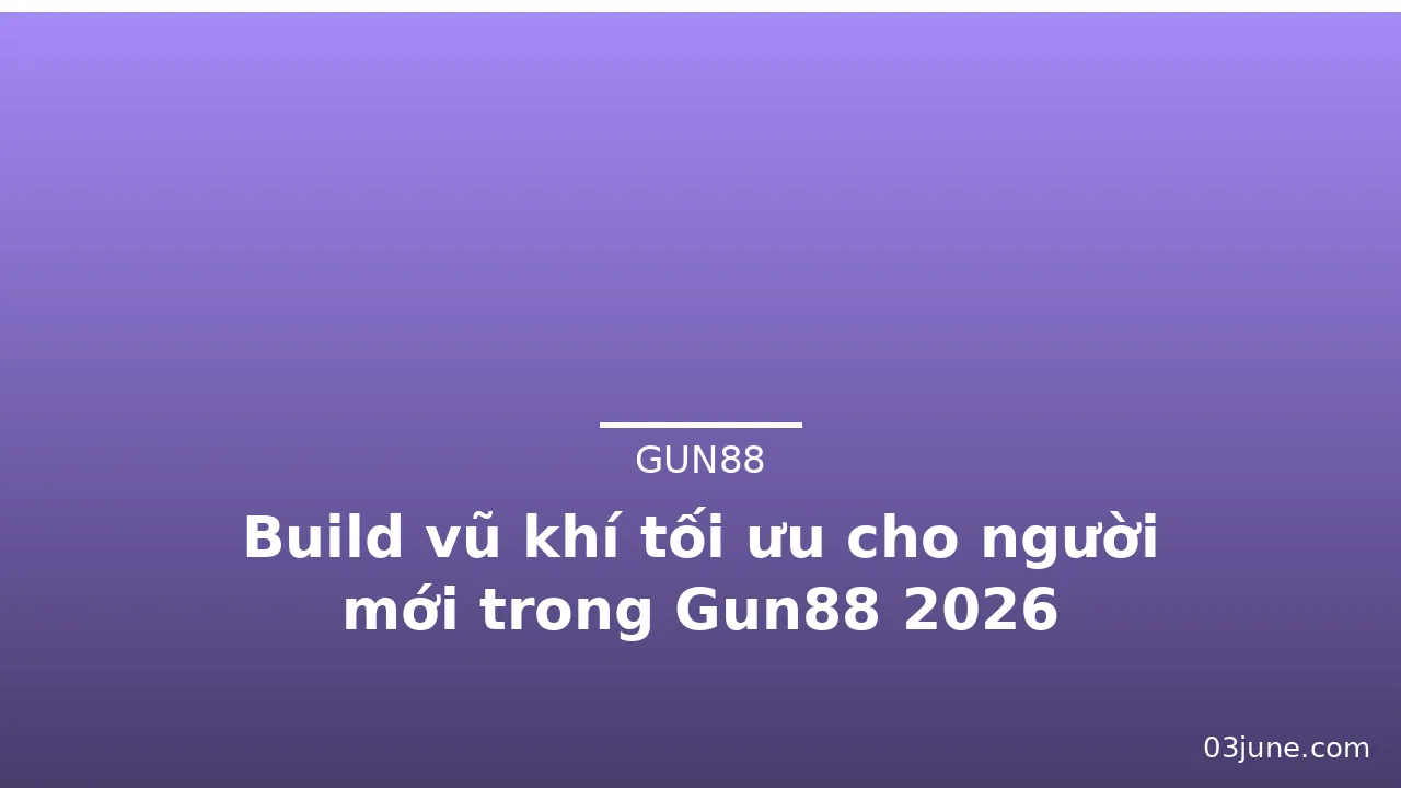 Build vũ khí tối ưu cho người mới trong Gun88 2026 — gun88