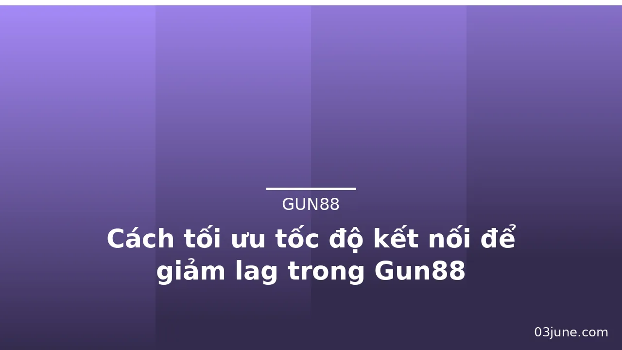 Cách tối ưu tốc độ kết nối để giảm lag trong Gun88 — gun88