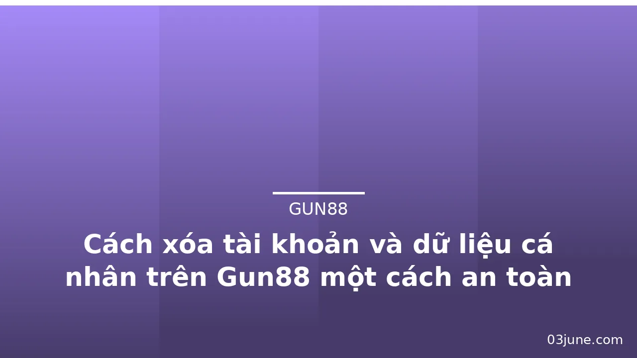 Cách xóa tài khoản và dữ liệu cá nhân trên Gun88 một cách an toàn — gun88