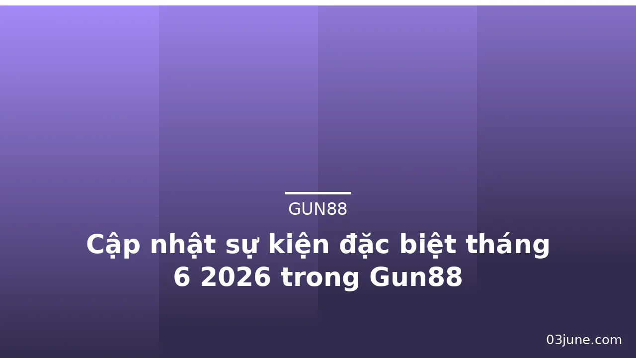 Cập nhật sự kiện đặc biệt tháng 6 2026 trong Gun88 — gun88