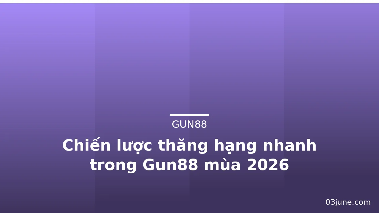 Chiến lược thăng hạng nhanh trong Gun88 mùa 2026 — gun88