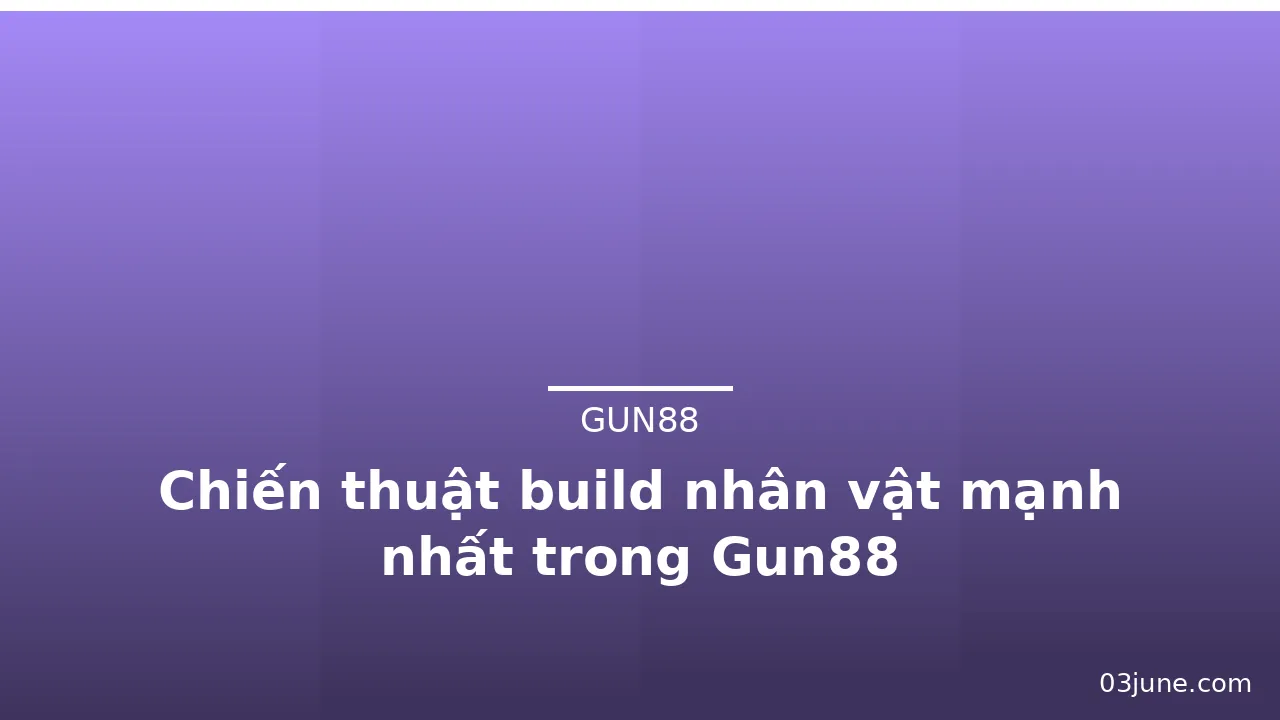Chiến thuật build nhân vật mạnh nhất trong Gun88 — gun88 · ảnh 1