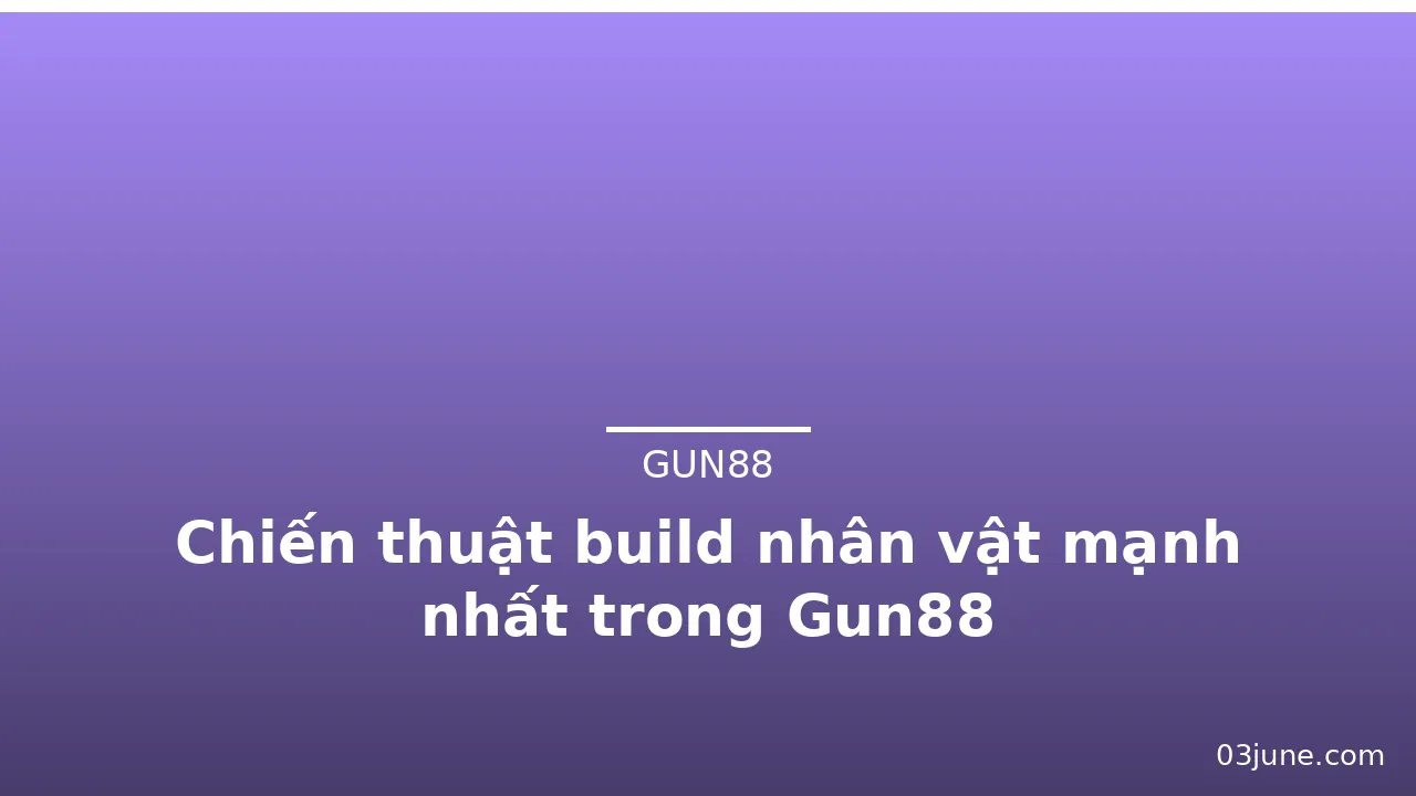 Chiến thuật build nhân vật mạnh nhất trong Gun88 — gun88