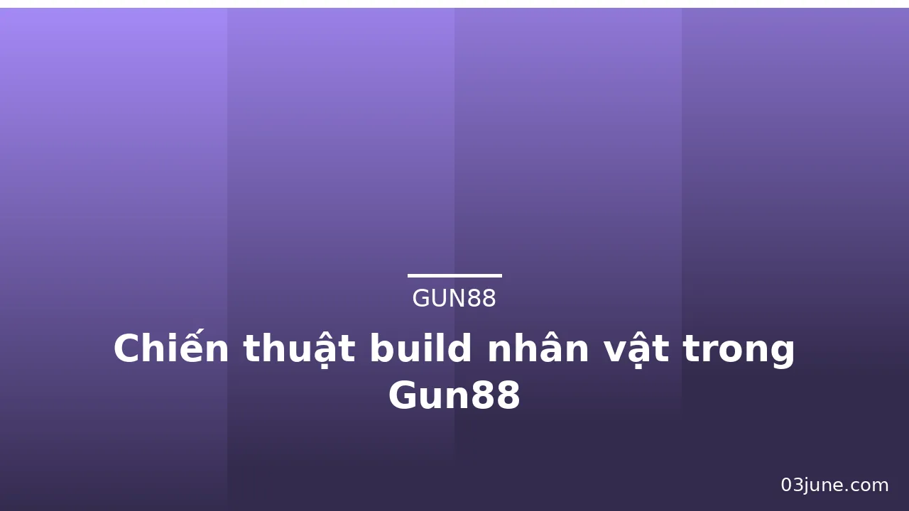 Chiến thuật build nhân vật trong Gun88 — gun88