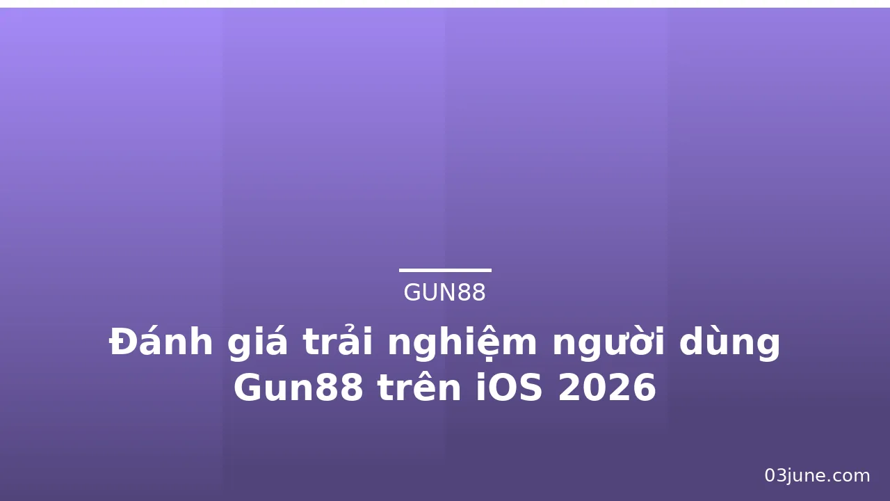 Đánh giá trải nghiệm người dùng Gun88 trên iOS 2026 — gun88