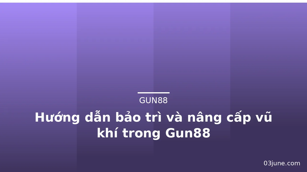 Hướng dẫn bảo trì và nâng cấp vũ khí trong Gun88 — gun88 · ảnh 1