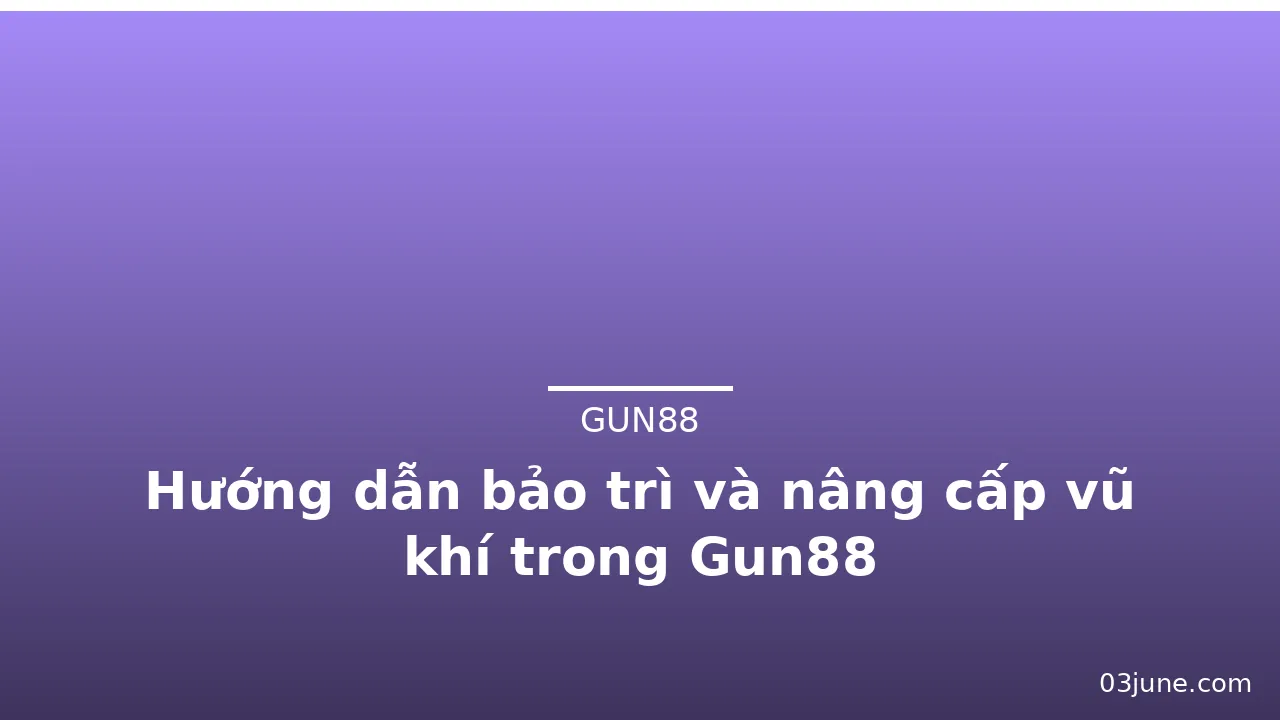 Hướng dẫn bảo trì và nâng cấp vũ khí trong Gun88 — gun88