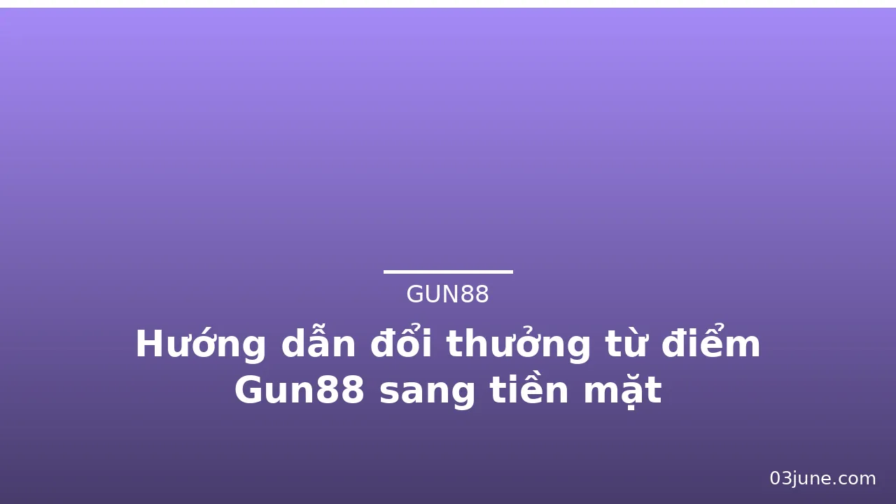 Hướng dẫn đổi thưởng từ điểm Gun88 sang tiền mặt — gun88