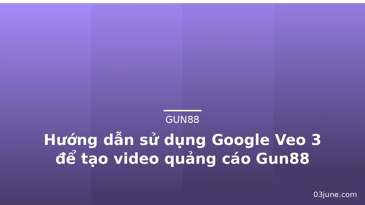 Hướng dẫn sử dụng Google Veo 3 để tạo video quảng cáo Gun88 — gun88