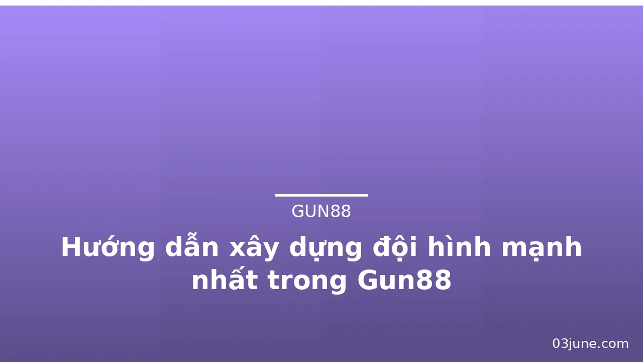 Hướng dẫn xây dựng đội hình mạnh nhất trong Gun88 — gun88