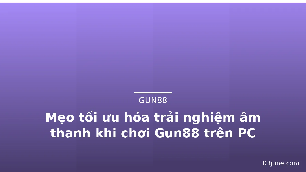Mẹo tối ưu hóa trải nghiệm âm thanh khi chơi Gun88 trên PC — gun88