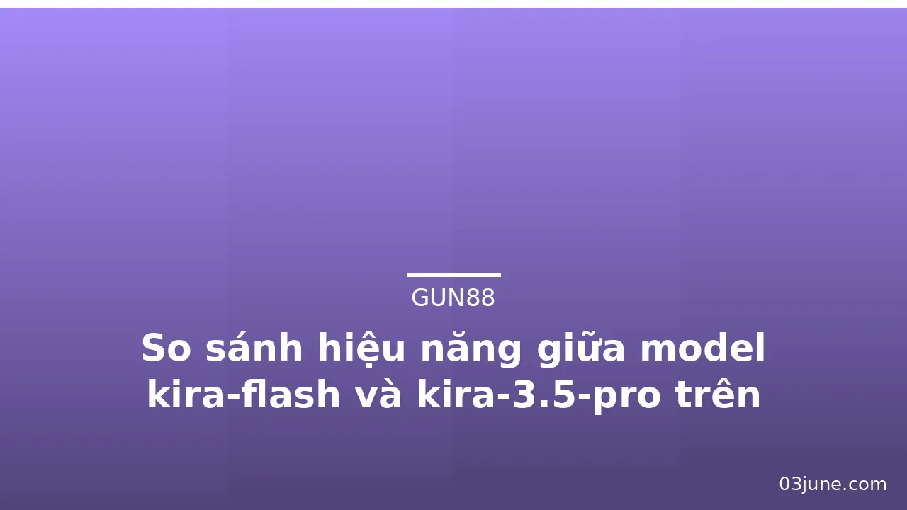 So sánh hiệu năng giữa model kira-flash và kira-3.5-pro trên Gun88 — gun88 · ảnh 1