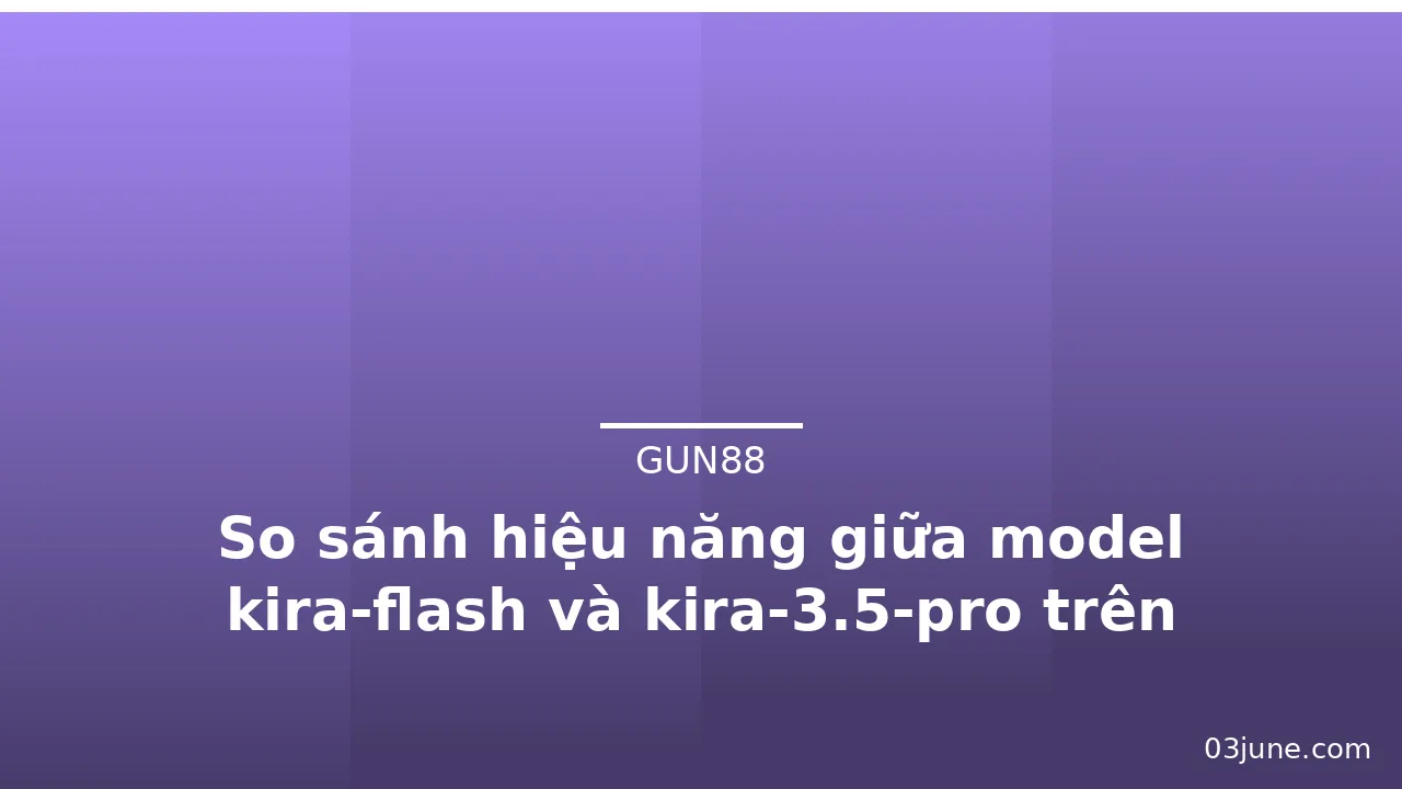 So sánh hiệu năng giữa model kira-flash và kira-3.5-pro trên Gun88 — gun88 · ảnh 2