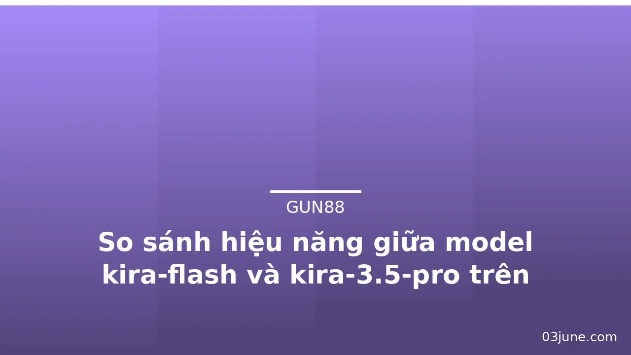 So sánh hiệu năng giữa model kira-flash và kira-3.5-pro trên Gun88 — gun88 · ảnh 3