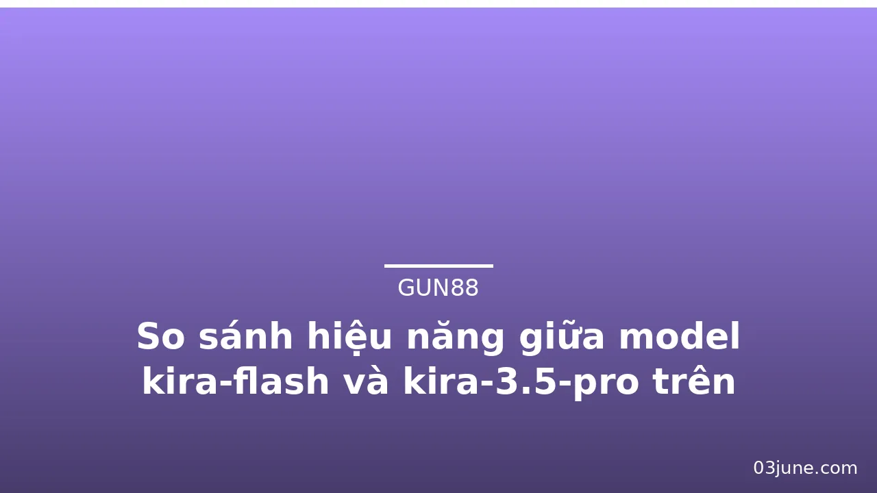 So sánh hiệu năng giữa model kira-flash và kira-3.5-pro trên Gun88 — gun88