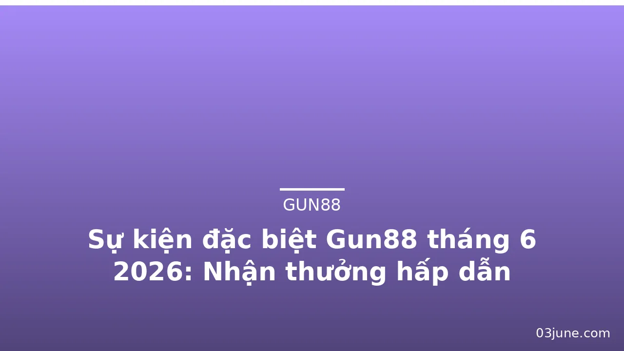 Sự kiện đặc biệt Gun88 tháng 6 2026: Nhận thưởng hấp dẫn — gun88