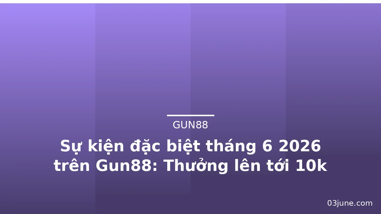 Sự kiện đặc biệt tháng 6 2026 trên Gun88: Thưởng lên tới 10k token — gun88