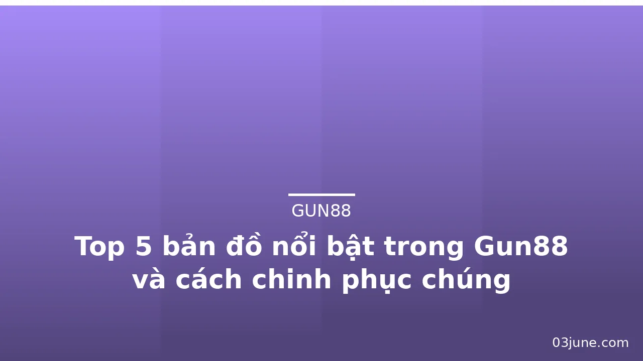Top 5 bản đồ nổi bật trong Gun88 và cách chinh phục chúng — gun88