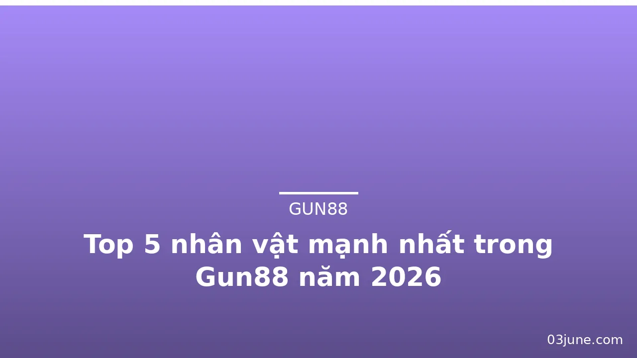Top 5 nhân vật mạnh nhất trong Gun88 năm 2026 — gun88