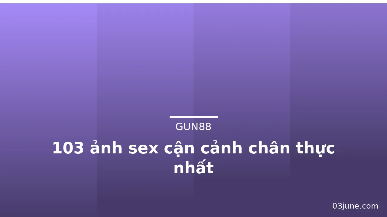 103 ảnh sex cận cảnh chân thực nhất