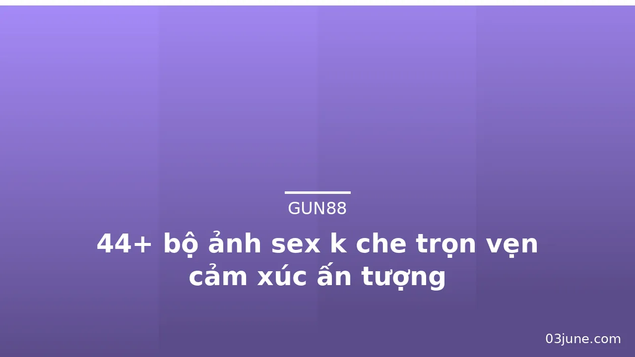 44+ bộ ảnh sex k che trọn vẹn cảm xúc ấn tượng · ảnh 1