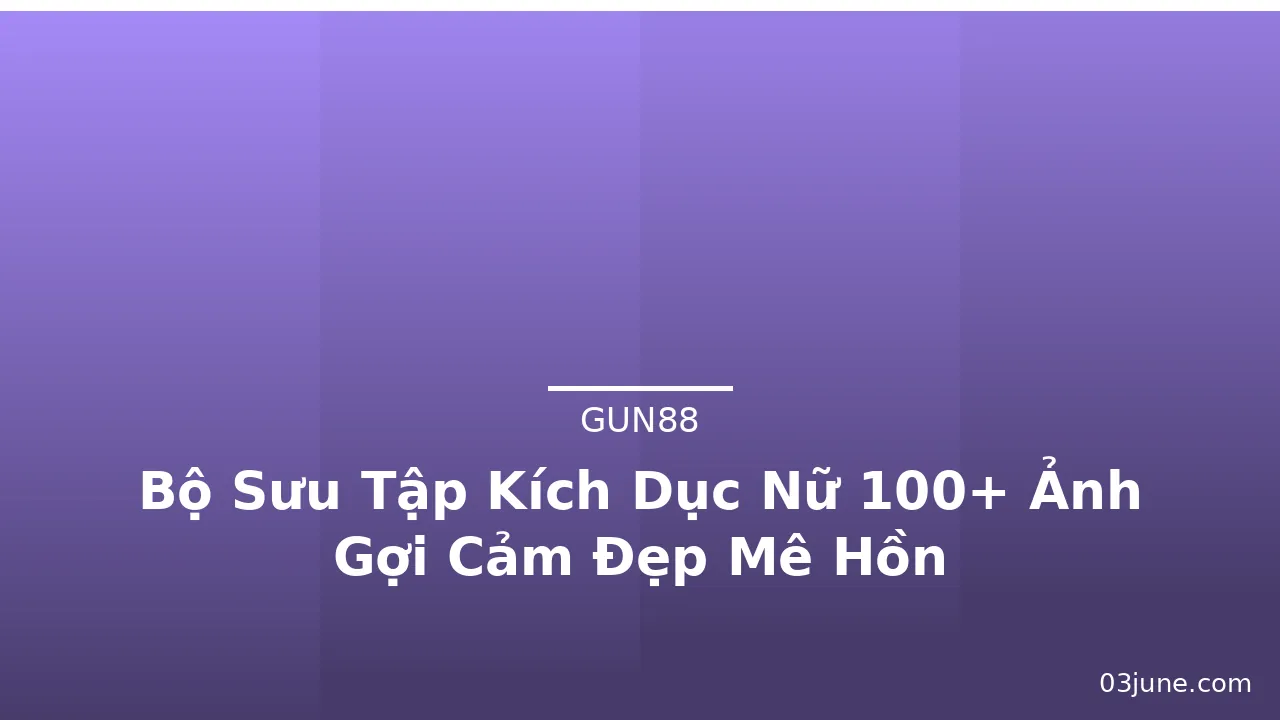 Bộ Sưu Tập Kích Dục Nữ 100+ Ảnh Gợi Cảm Đẹp Mê Hồn