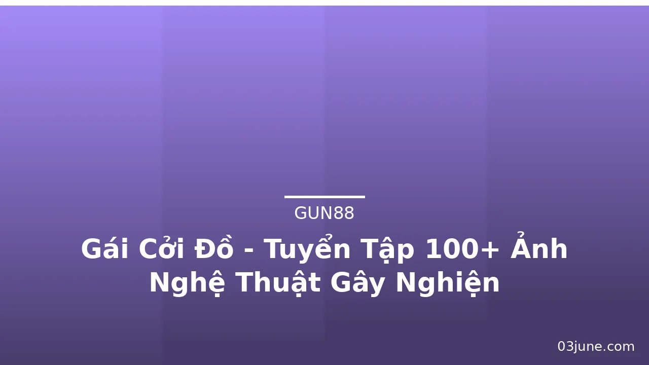 Gái Cởi Đồ - Tuyển Tập 100+ Ảnh Nghệ Thuật Gây Nghiện
