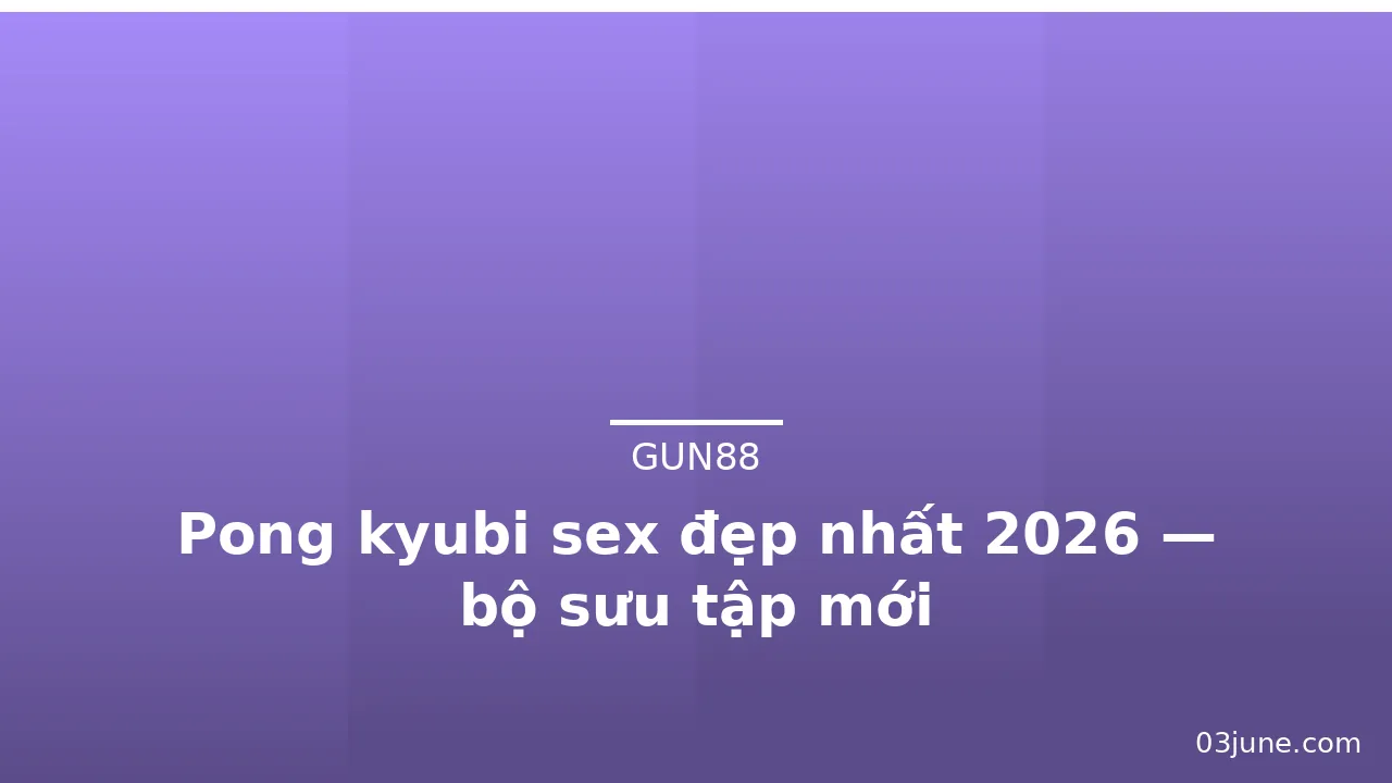 Pong kyubi sex đẹp nhất 2026 — bộ sưu tập mới